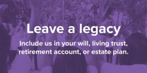 Leave a legacy. Include us in your will, living trust, retirement account, or estate plan.