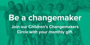 Be a changemaker. Join our Children’s Changemakers Circle with your monthly gift.